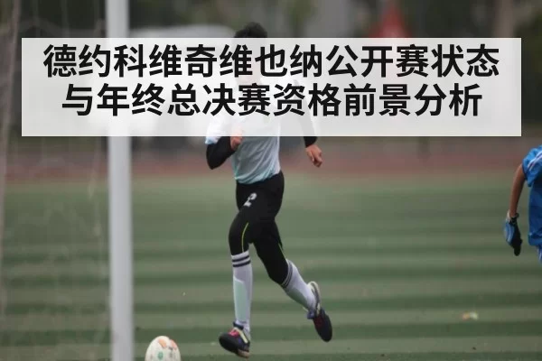 德约科维奇维也纳公开赛状态与年终总决赛资格前景分析